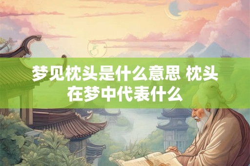 梦见枕头是什么意思 枕头在梦中代表什么