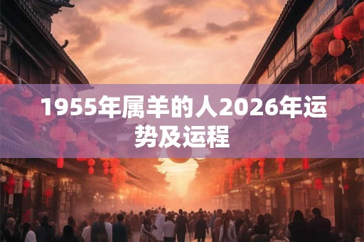 1955年属羊的人2026年运势及运程
