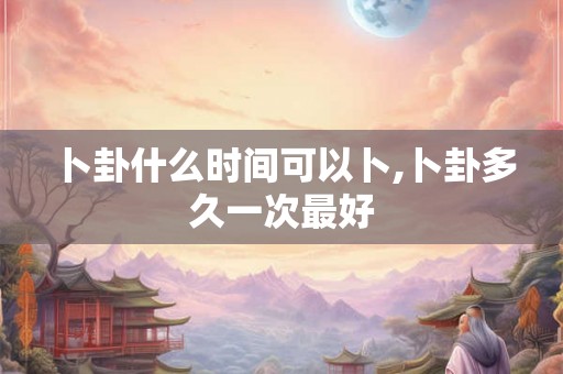 卜卦什么时间可以卜,卜卦多久一次最好 卜卦什么时间可以卜,卜卦多久一次最好