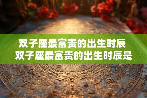 双子座最富贵的出生时辰 双子座最富贵的出生时辰是什么