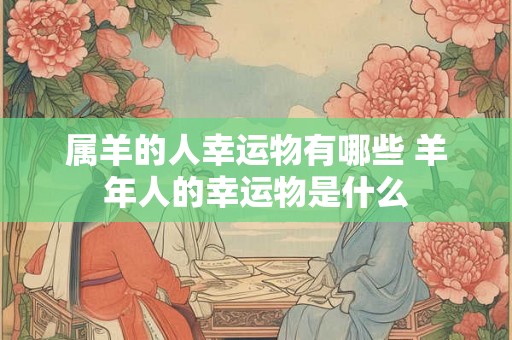 属羊的人幸运物有哪些 羊年人的幸运物是什么