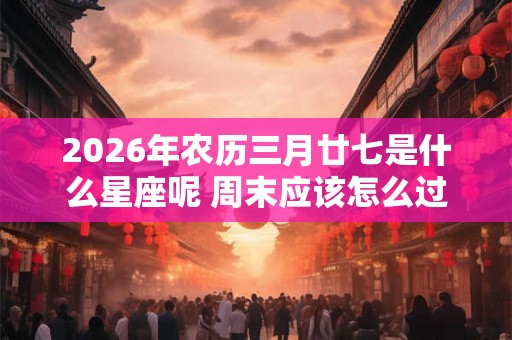 2026年农历三月廿七是什么星座呢 周末应该怎么过