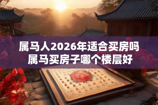 属马人2026年适合买房吗 属马买房子哪个楼层好