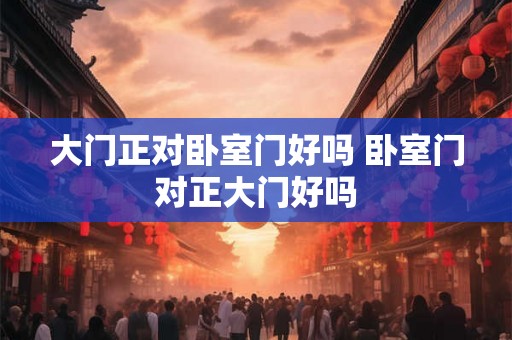 大门正对卧室门好吗 卧室门对正大门好吗
