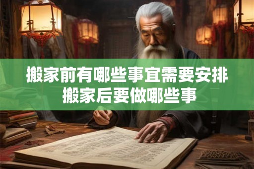 搬家前有哪些事宜需要安排 搬家后要做哪些事