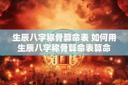 生辰八字称骨算命表 如何用生辰八字称骨算命表算命 生辰八字称骨算命表 如何用生辰八字称骨算命表算命