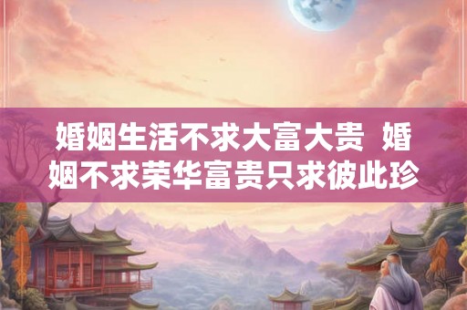婚姻生活不求大富大贵  婚姻不求荣华富贵只求彼此珍惜