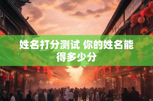 姓名打分测试 你的姓名能得多少分