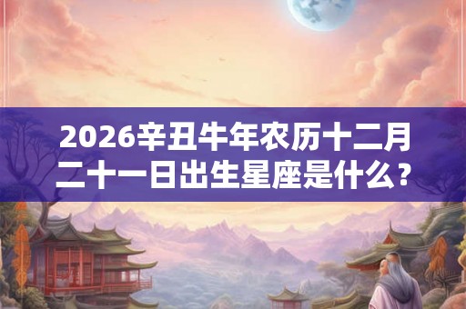 2026辛丑牛年农历十二月二十一日出生星座是什么？