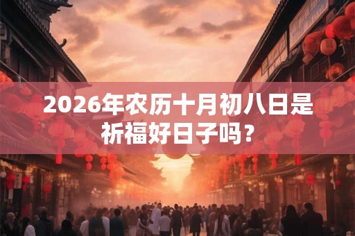 2026年农历十月初八日是祈福好日子吗? 2026年农历十月初八日是祈福好日子吗?