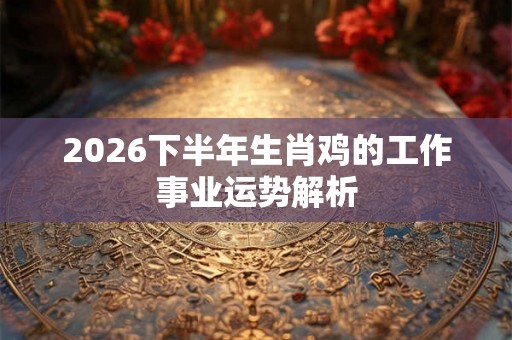 2026下半年生肖鸡的工作事业运势解析