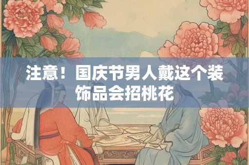 注意!国庆节男人戴这个装饰品会招桃花 注意!国庆节男人戴这个装饰品会招桃花