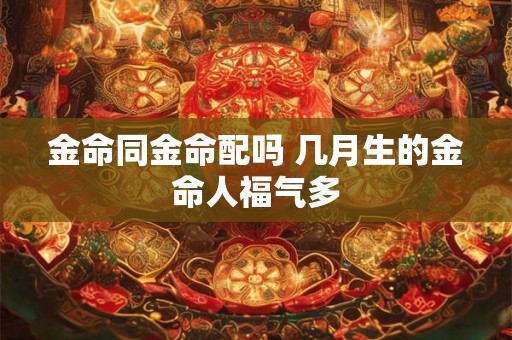金命同金命配吗 几月生的金命人福气多
