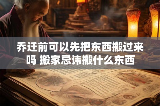 乔迁前可以先把东西搬过来吗 搬家忌讳搬什么东西
