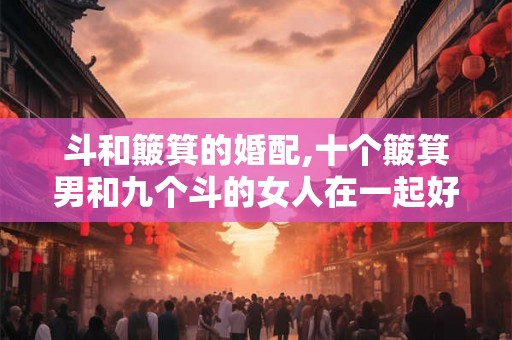 斗和簸箕的婚配,十个簸箕男和九个斗的女人在一起好吗