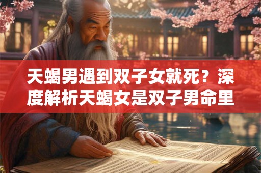 天蝎男遇到双子女就死？深度解析天蝎女是双子男命里的克星
