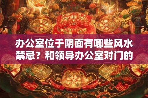 办公室位于阴面有哪些风水禁忌？和领导办公室对门的风水好吗？