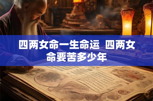 四两女命一生命运 四两女命要苦多少年 四两女命一生命运 四两女命要苦多少年