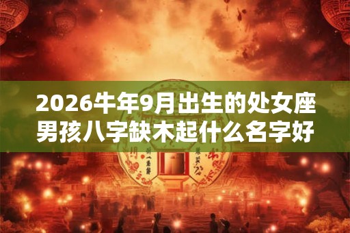 2026牛年9月出生的处女座男孩八字缺木起什么名字好