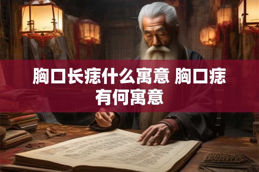 胸口长痣什么寓意 胸口痣有何寓意 胸口长痣什么寓意 胸口痣有何寓意