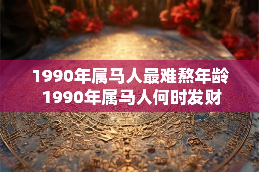 1990年属马人最难熬年龄 1990年属马人何时发财