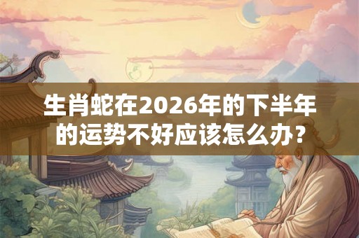 生肖蛇在2026年的下半年的运势不好应该怎么办? 生肖蛇在2026年的下半年的运势不好应该怎么办?