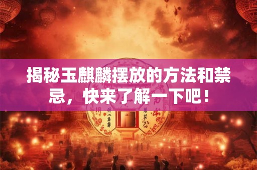 揭秘玉麒麟摆放的方法和禁忌，快来了解一下吧！