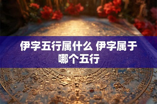 伊字五行属什么 伊字属于哪个五行