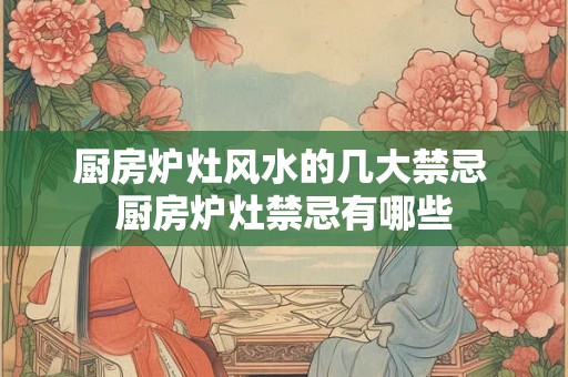 厨房炉灶风水的几大禁忌 厨房炉灶禁忌有哪些