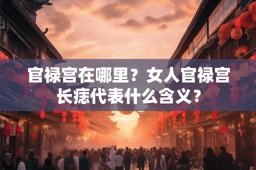 官禄宫在哪里？女人官禄宫长痣代表什么含义？