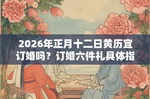 2026年正月十二日黄历宜订婚吗？订婚六件礼具体指什么？
