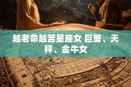 越老命越苦星座女 巨蟹、天秤、金牛女