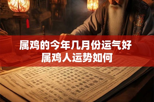 属鸡的今年几月份运气好 属鸡人运势如何