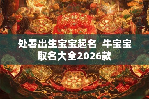 处暑出生宝宝起名  牛宝宝取名大全2026款