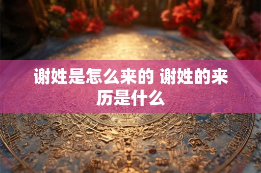 谢姓是怎么来的 谢姓的来历是什么