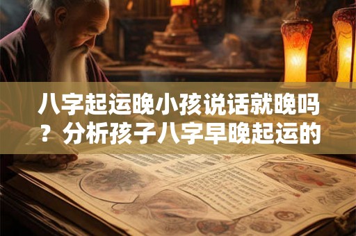 八字起运晚小孩说话就晚吗？分析孩子八字早晚起运的福气与劣势