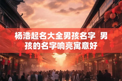 杨浩起名大全男孩名字  男孩的名字响亮寓意好