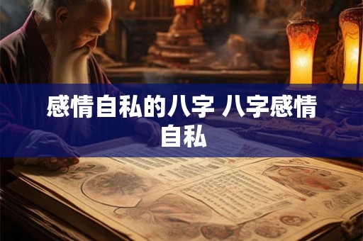 感情自私的八字 八字感情自私