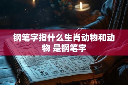 钢笔字指什么生肖动物和动物 是钢笔字