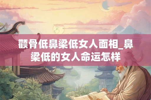 颧骨低鼻梁低女人面相_鼻梁低的女人命运怎样 颧骨低鼻梁低女人面相_鼻梁低的女人命运怎样