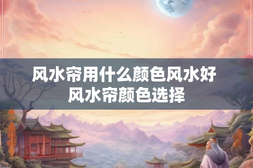 风水帘用什么颜色风水好 风水帘颜色选择 风水帘用什么颜色风水好 风水帘颜色选择