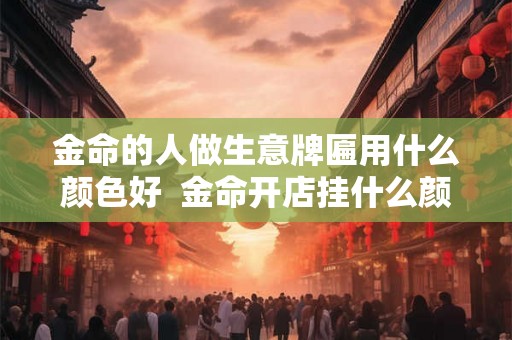 金命的人做生意牌匾用什么颜色好  金命开店挂什么颜色牌匾