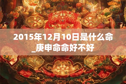 2015年12月10日是什么命_庚申命命好不好