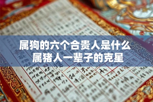 属狗的六个合贵人是什么  属猪人一辈子的克星