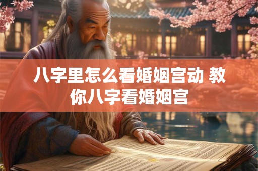 八字里怎么看婚姻宫动 教你八字看婚姻宫