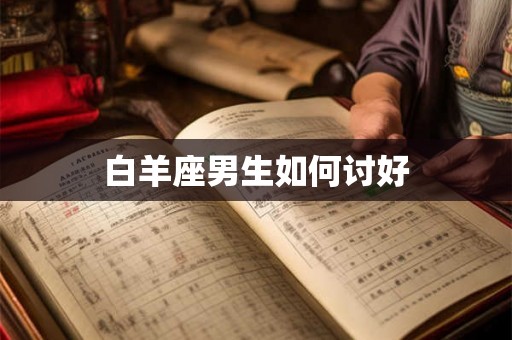 白羊座男生如何讨好 白羊座男生如何讨好