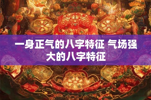 一身正气的八字特征 气场强大的八字特征 一身正气的八字特征 气场强大的八字特征