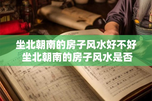 坐北朝南的房子风水好不好 坐北朝南的房子风水是否好