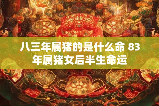 八三年属猪的是什么命 83年属猪女后半生命运