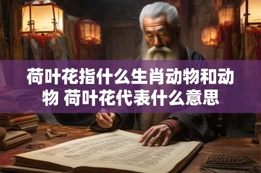 荷叶花指什么生肖动物和动物 荷叶花代表什么意思